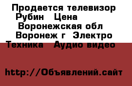 Продается телевизор Рубин › Цена ­ 3 500 - Воронежская обл., Воронеж г. Электро-Техника » Аудио-видео   